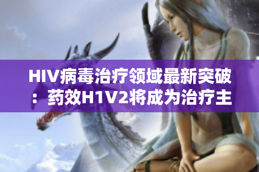 HIV病毒治疗领域最新突破：药效H1V2将成为治疗主流