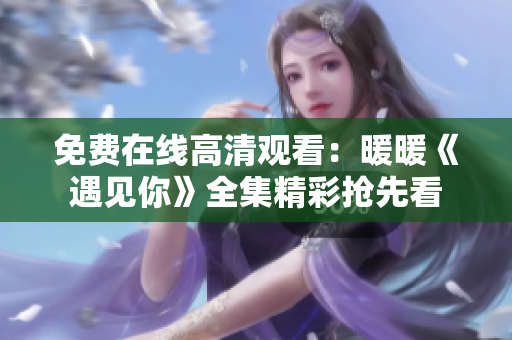 免费在线高清观看：暖暖《遇见你》全集精彩抢先看