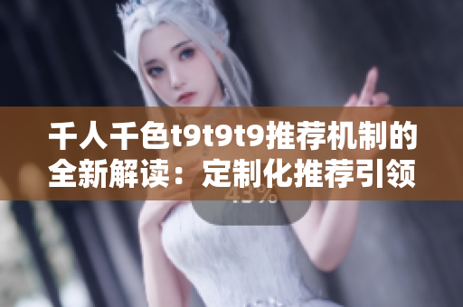 千人千色t9t9t9推荐机制的全新解读：定制化推荐引领多样美学