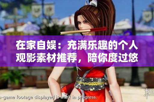 在家自娱：充满乐趣的个人观影素材推荐，陪你度过悠闲时光