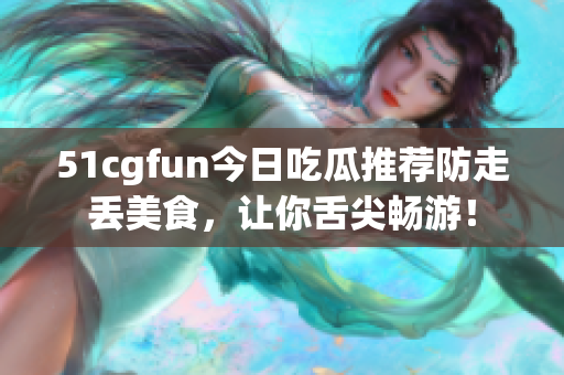 51cgfun今日吃瓜推荐防走丢美食，让你舌尖畅游！