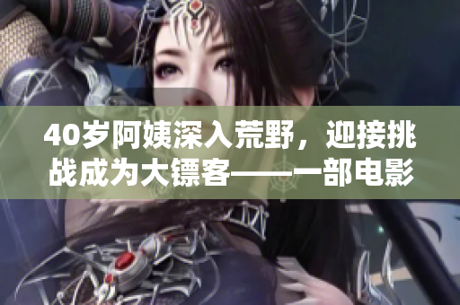 40岁阿姨深入荒野，迎接挑战成为大镖客——一部电影的故事