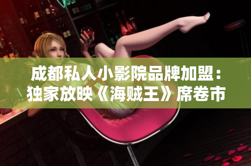 成都私人小影院品牌加盟：独家放映《海贼王》席卷市场