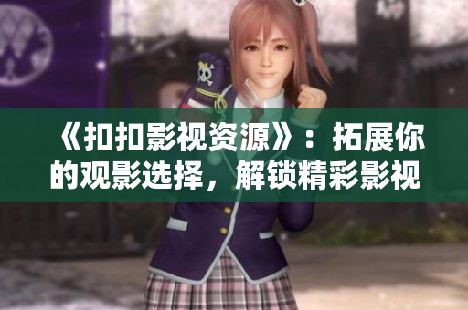 《扣扣影视资源》：拓展你的观影选择，解锁精彩影视资源