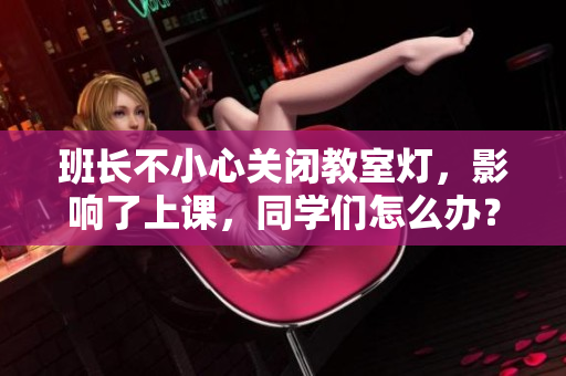 班长不小心关闭教室灯，影响了上课，同学们怎么办？