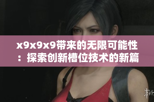 x9x9x9带来的无限可能性：探索创新槽位技术的新篇章