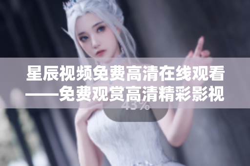 星辰视频免费高清在线观看——免费观赏高清精彩影视内容