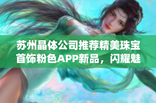 苏州晶体公司推荐精美珠宝首饰粉色APP新品，闪耀魅力不容错过(1)