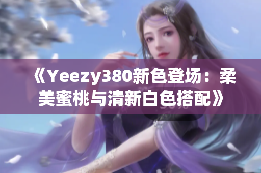 《Yeezy380新色登场：柔美蜜桃与清新白色搭配》