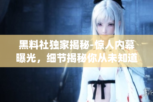 黑料社独家揭秘-惊人内幕曝光，细节揭秘你从未知道的信息(1)