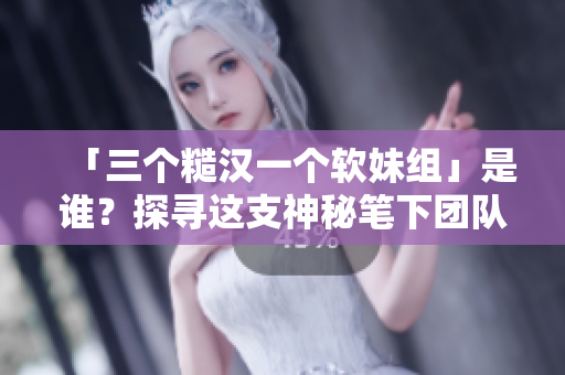 「三个糙汉一个软妹组」是谁？探寻这支神秘笔下团队的故事！