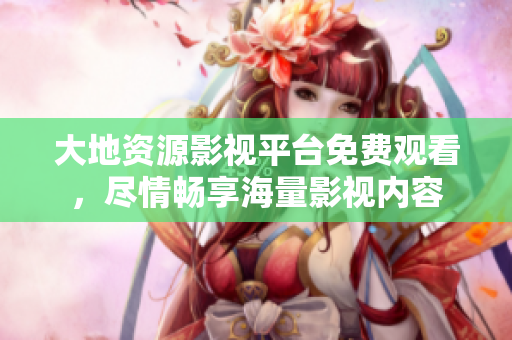 大地资源影视平台免费观看，尽情畅享海量影视内容