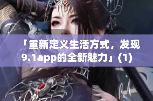 「重新定义生活方式，发现9.1app的全新魅力」(1)