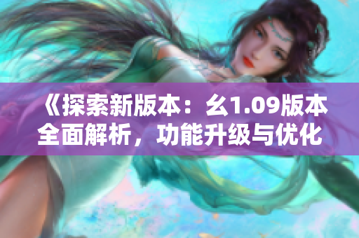 《探索新版本：幺1.09版本全面解析，功能升级与优化一览》