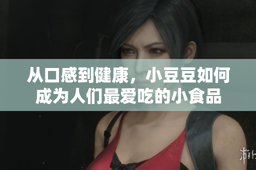 从口感到健康，小豆豆如何成为人们最爱吃的小食品