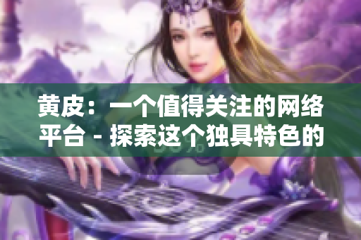 黄皮：一个值得关注的网络平台 - 探索这个独具特色的网站