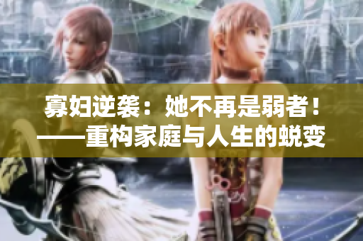 寡妇逆袭：她不再是弱者！——重构家庭与人生的蜕变故事
