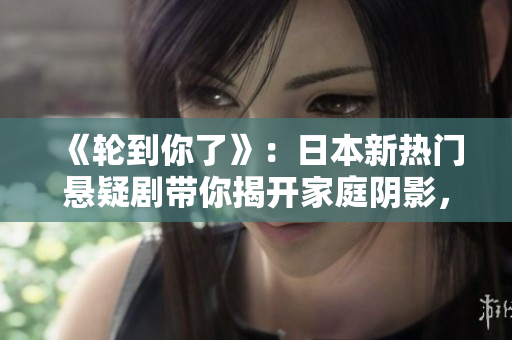 《轮到你了》：日本新热门悬疑剧带你揭开家庭阴影，挑战真相底线！