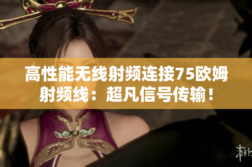 高性能无线射频连接75欧姆射频线：超凡信号传输！
