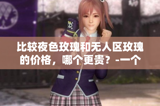 比较夜色玫瑰和无人区玫瑰的价格，哪个更贵？-一个编辑的观察