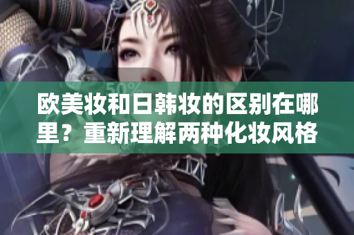 欧美妆和日韩妆的区别在哪里？重新理解两种化妆风格
