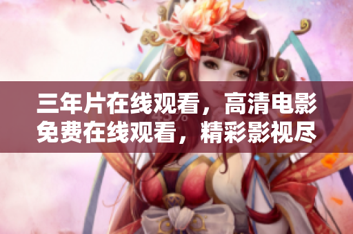 三年片在线观看,高清电影免费在线观看,精彩影视尽在眼前 三年片在线观看,高清电影免费在线观看,精彩影视尽在眼前