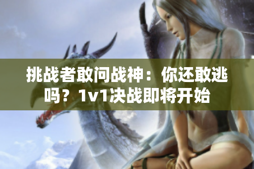 挑战者敢问战神:你还敢逃吗?1v1决战即将开始 挑战者敢问战神:你还敢逃吗?1v1决战即将开始