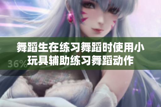 舞蹈生在练习舞蹈时使用小玩具辅助练习舞蹈动作