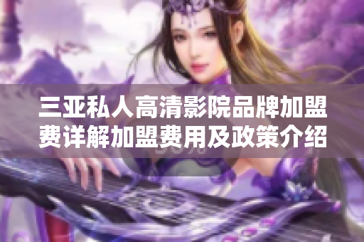 三亚私人高清影院品牌加盟费详解加盟费用及政策介绍
