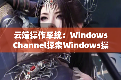 云端操作系统：WindowsChannel探索Windows操作系统的视频教程