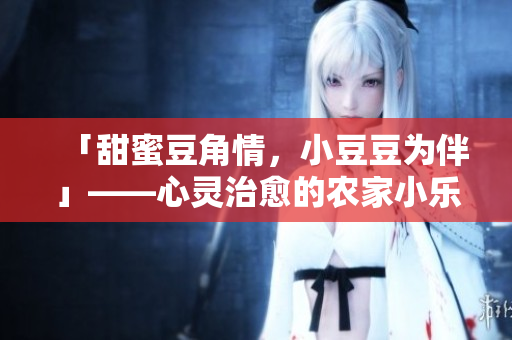 「甜蜜豆角情，小豆豆为伴」——心灵治愈的农家小乐趣