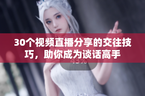 30个视频直播分享的交往技巧，助你成为谈话高手