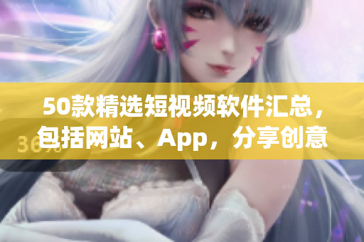 50款精选短视频软件汇总，包括网站、App，分享创意和快乐！