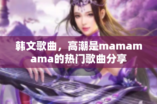 韩文歌曲，高潮是mamamama的热门歌曲分享