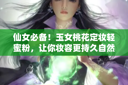 仙女必备！玉女桃花定妆轻蜜粉，让你妆容更持久自然