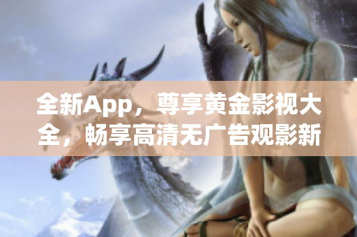 全新App，尊享黄金影视大全，畅享高清无广告观影新体验