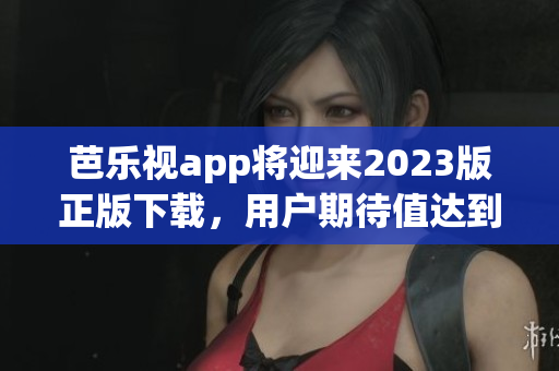 芭乐视app将迎来2023版正版下载，用户期待值达到顶峰