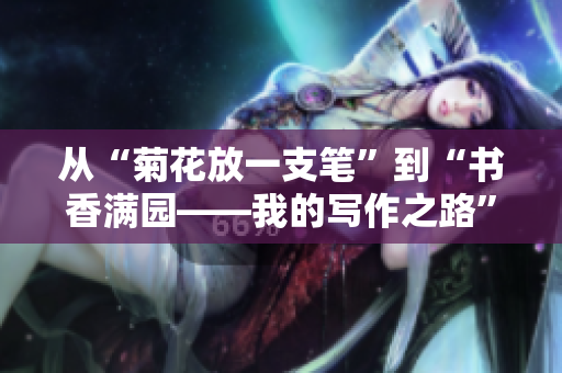 从“菊花放一支笔”到“书香满园——我的写作之路” 从“菊花放一支笔”到“书香满园——我的写作之路”