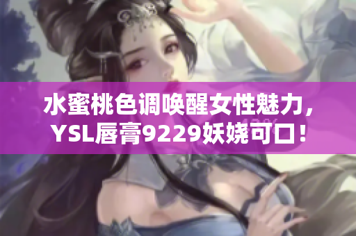 水蜜桃色调唤醒女性魅力，YSL唇膏9229妖娆可口！