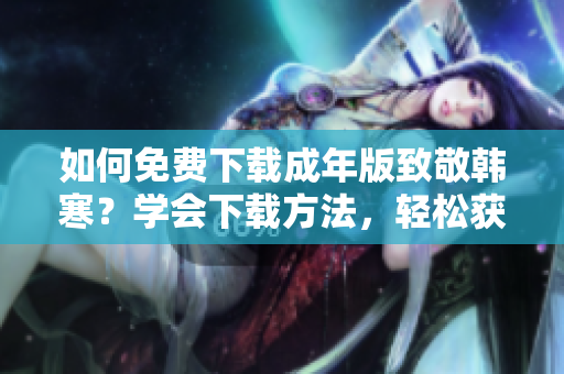 如何免费下载成年版致敬韩寒？学会下载方法，轻松获取！