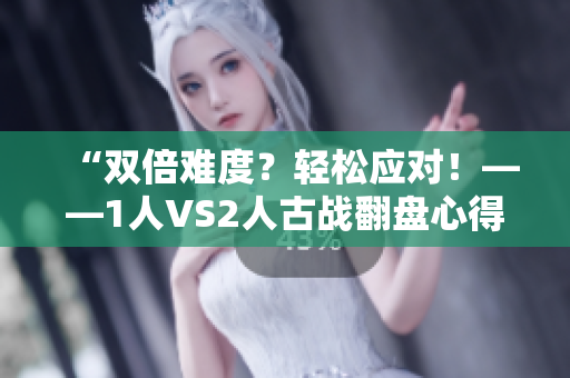 “双倍难度？轻松应对！——1人VS2人古战翻盘心得分享”