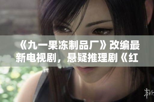 《九一果冻制品厂》改编最新电视剧，悬疑推理剧《红桃》即将上映！