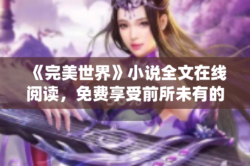 《完美世界》小说全文在线阅读,免费享受前所未有的修仙盛宴! 《完美世界》小说全文在线阅读,免费享受前所未有的修仙盛宴!