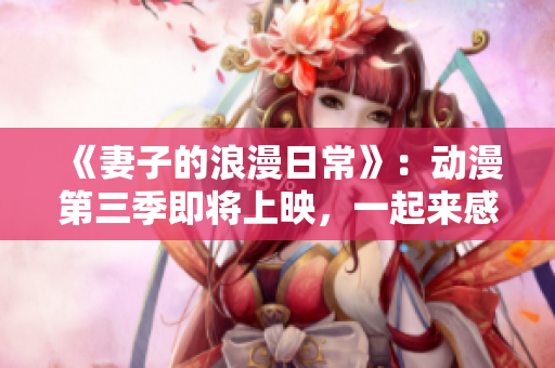 《妻子的浪漫日常》：动漫第三季即将上映，一起来感受爱与温馨的故事