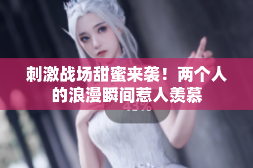 刺激战场甜蜜来袭！两个人的浪漫瞬间惹人羡慕