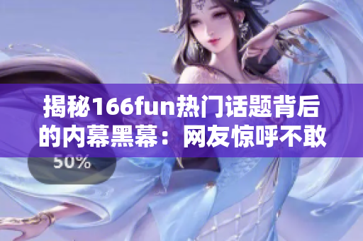 揭秘166fun热门话题背后的内幕黑幕：网友惊呼不敢信