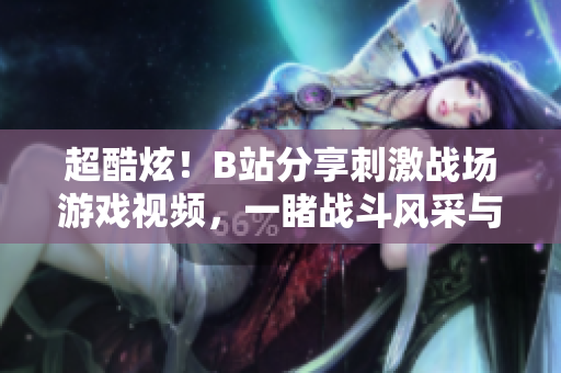 超酷炫！B站分享刺激战场游戏视频，一睹战斗风采与策略技巧
