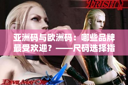 亚洲码与欧洲码：哪些品牌最受欢迎？——尺码选择指南