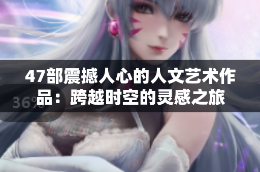 47部震撼人心的人文艺术作品：跨越时空的灵感之旅