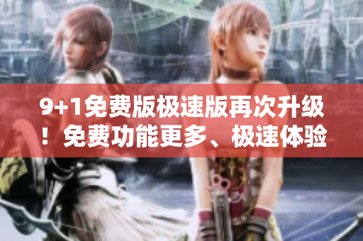 9+1免费版极速版再次升级！免费功能更多、极速体验更佳